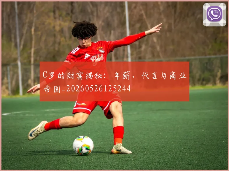 C罗的财富揭秘：年薪、代言与商业帝国_20260526125244