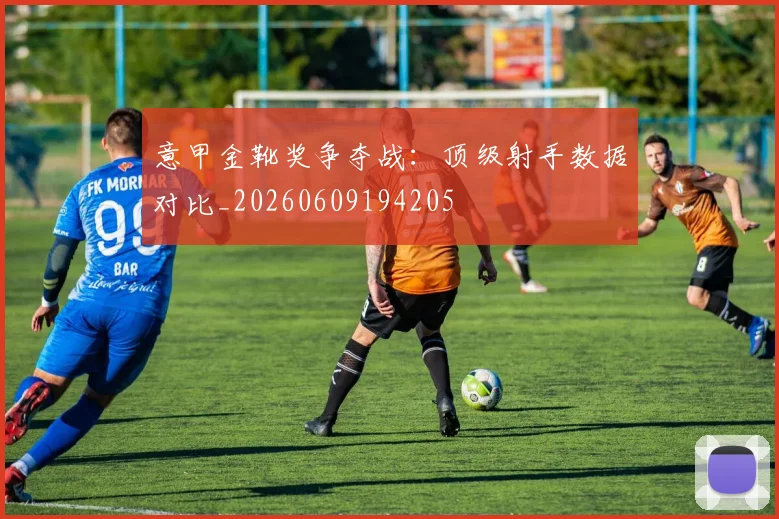 意甲金靴奖争夺战:顶级射手数据对比_20260609194205