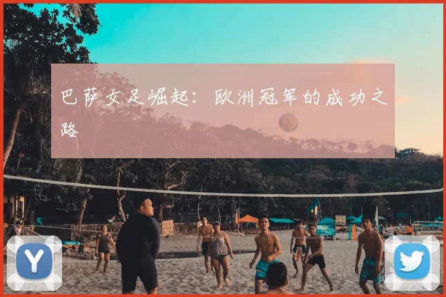 巴萨女足崛起:欧洲冠军的成功之路