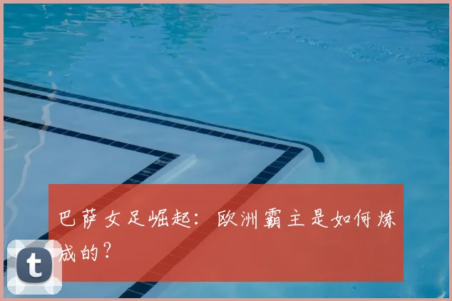 巴萨女足崛起:欧洲霸主是如何炼成的?