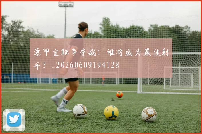 意甲金靴争夺战:谁将成为最佳射手?_20260609194128