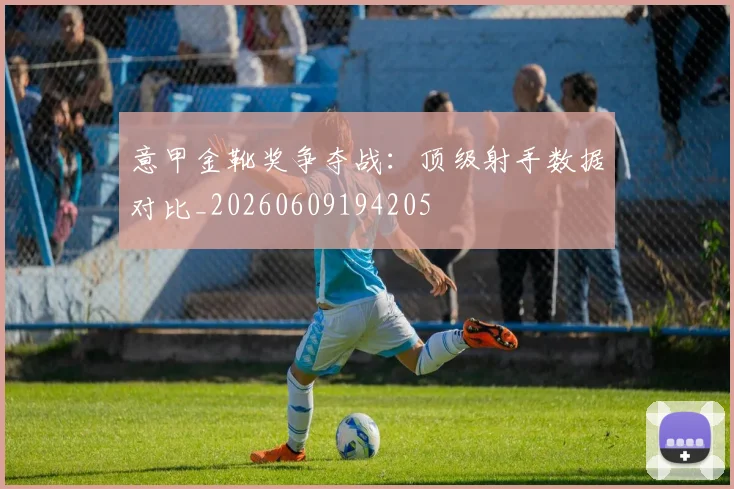 意甲金靴奖争夺战:顶级射手数据对比_20260609194205