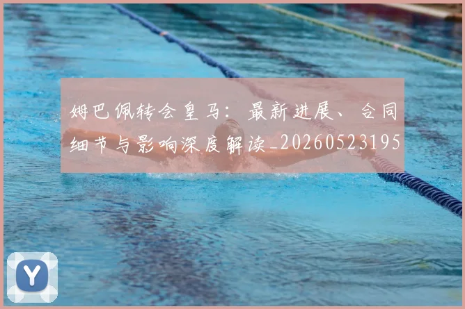 姆巴佩转会皇马:最新进展、合同细节与影响深度解读_20260523195703
