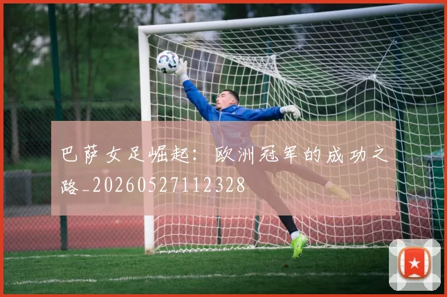 巴萨女足崛起：欧洲冠军的成功之路_20260527112328