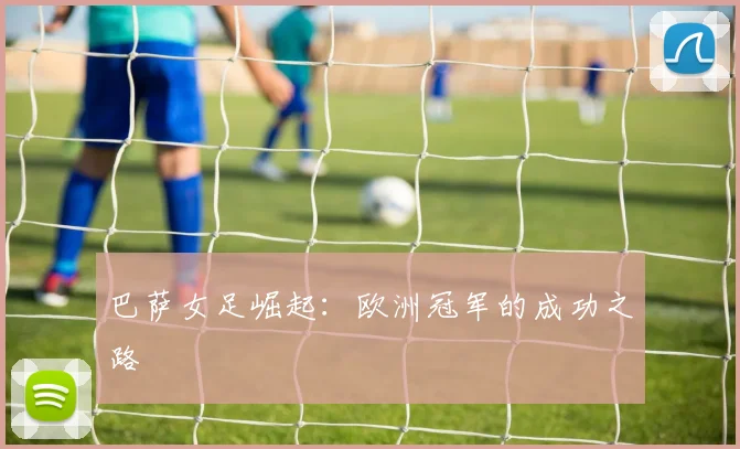 巴萨女足崛起:欧洲冠军的成功之路