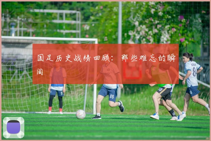 国足历史战绩回顾:那些难忘的瞬间